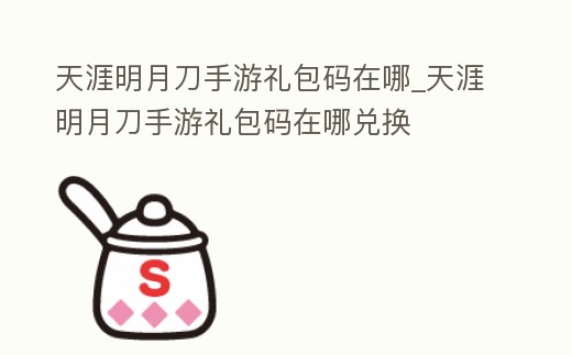 天涯明月刀手游禮包碼在哪_天涯明月刀手游禮包碼在哪兌換