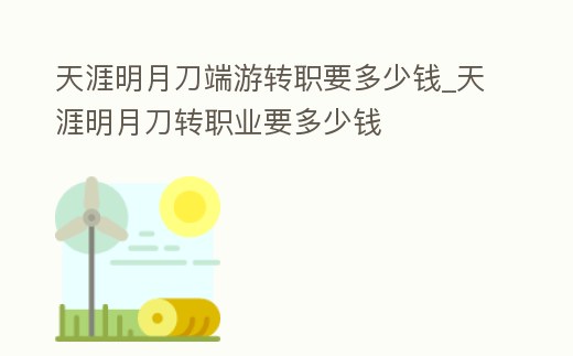 天涯明月刀端游轉職要多少錢_天涯明月刀轉職業要多少錢