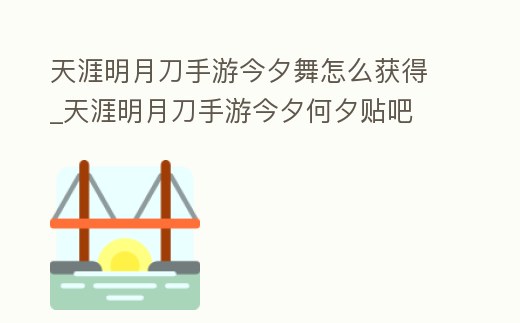 天涯明月刀手游今夕舞怎么獲得_天涯明月刀手游今夕何夕貼吧