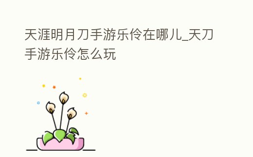 天涯明月刀手游樂伶在哪兒_天刀手游樂伶怎么玩