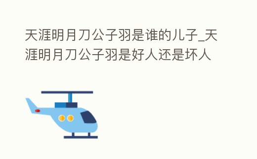 天涯明月刀公子羽是誰的兒子_天涯明月刀公子羽是好人還是壞人