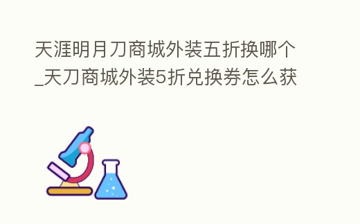 天涯明月刀商城外裝五折換哪個_天刀商城外裝5折兌換券怎么獲得
