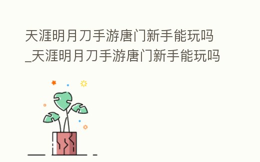 天涯明月刀手游唐門新手能玩嗎_天涯明月刀手游唐門新手能玩嗎