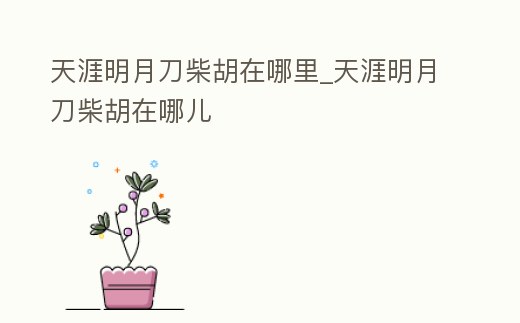 天涯明月刀柴胡在哪里_天涯明月刀柴胡在哪兒