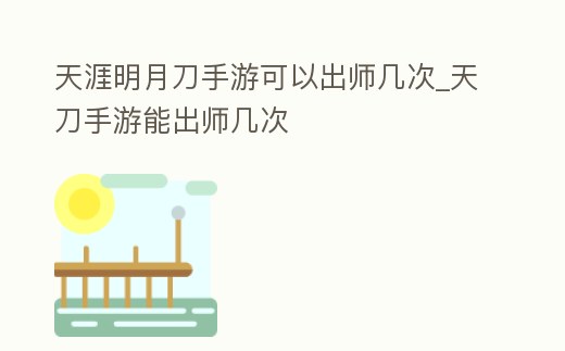 天涯明月刀手游可以出師幾次_天刀手游能出師幾次