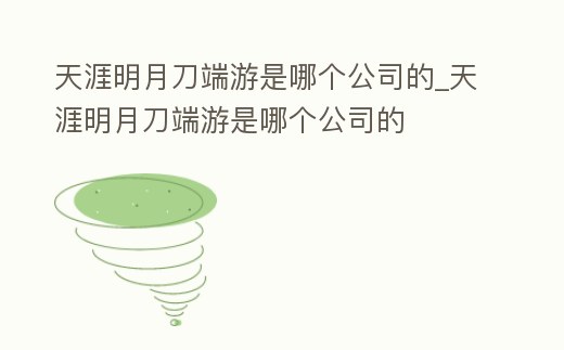 天涯明月刀端游是哪個公司的_天涯明月刀端游是哪個公司的