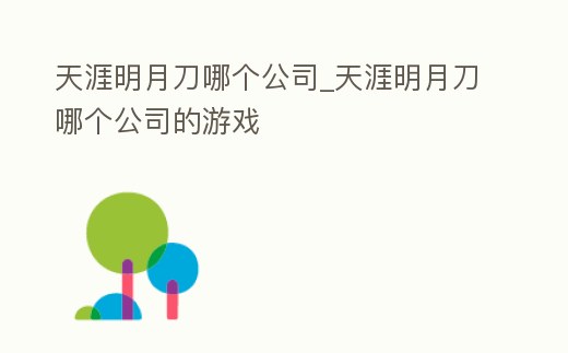 天涯明月刀哪個公司_天涯明月刀哪個公司的游戲