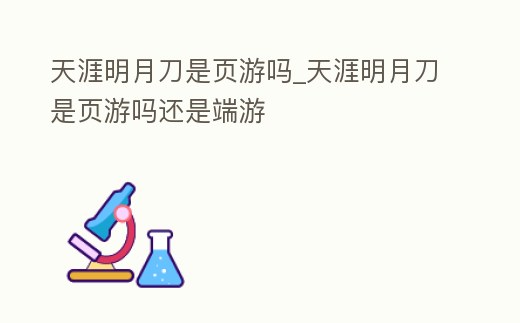 天涯明月刀是頁游嗎_天涯明月刀是頁游嗎還是端游
