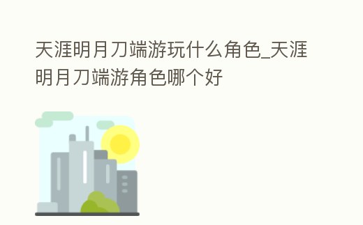 天涯明月刀端游玩什么角色_天涯明月刀端游角色哪個好