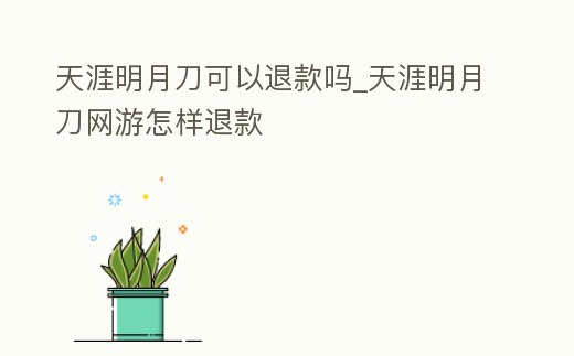 天涯明月刀可以退款嗎_天涯明月刀網游怎樣退款