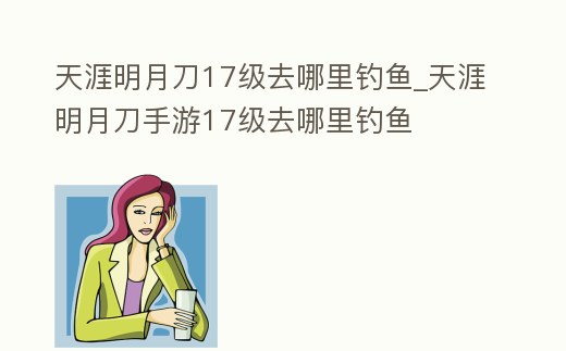 天涯明月刀17級去哪里釣魚_天涯明月刀手游17級去哪里釣魚