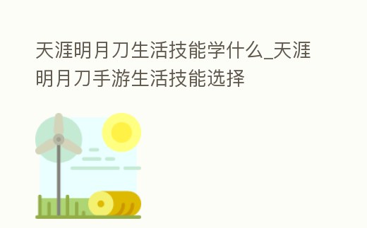 天涯明月刀生活技能學什么_天涯明月刀手游生活技能選擇