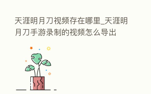 天涯明月刀視頻存在哪里_天涯明月刀手游錄制的視頻怎么導出