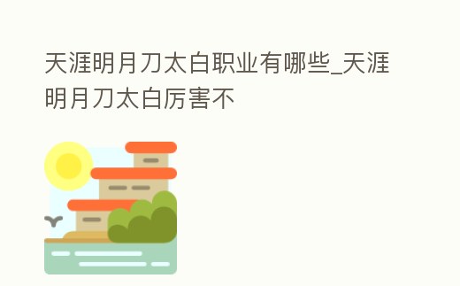天涯明月刀太白職業(yè)有哪些_天涯明月刀太白厲害不