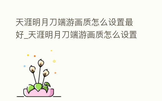 天涯明月刀端游畫質(zhì)怎么設(shè)置最好_天涯明月刀端游畫質(zhì)怎么設(shè)置最好