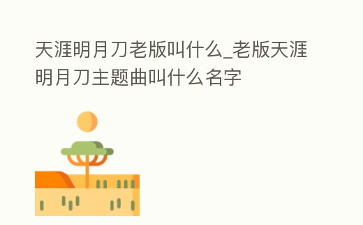天涯明月刀老版叫什么_老版天涯明月刀主題曲叫什么名字