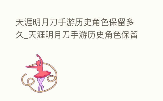 天涯明月刀手游歷史角色保留多久_天涯明月刀手游歷史角色保留多長時間