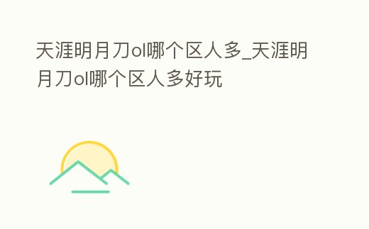 天涯明月刀ol哪個區人多_天涯明月刀ol哪個區人多好玩