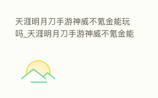 天涯明月刀手游神威不氪金能玩嗎_天涯明月刀手游神威不氪金能玩嗎