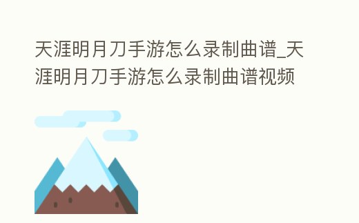天涯明月刀手游怎么錄制曲譜_天涯明月刀手游怎么錄制曲譜視頻教程