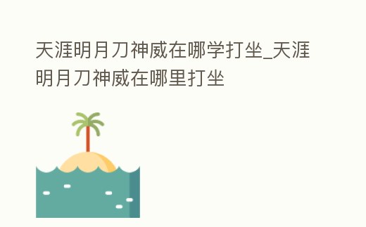 天涯明月刀神威在哪學打坐_天涯明月刀神威在哪里打坐