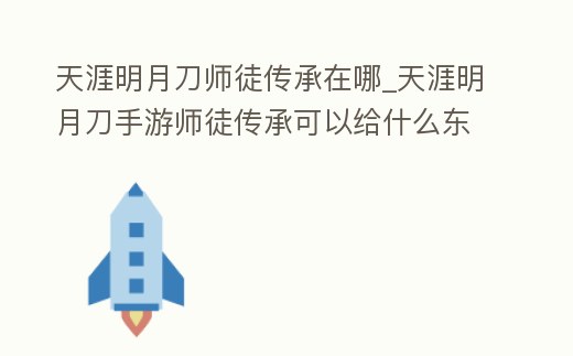 天涯明月刀師徒傳承在哪_天涯明月刀手游師徒傳承可以給什么東西