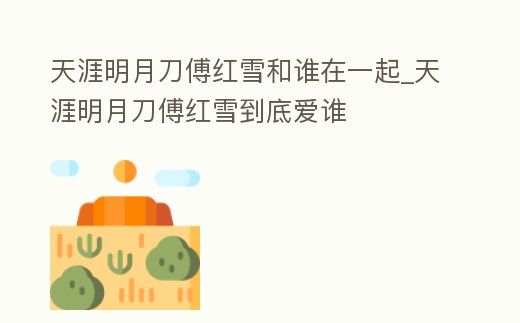 天涯明月刀傅紅雪和誰在一起_天涯明月刀傅紅雪到底愛誰