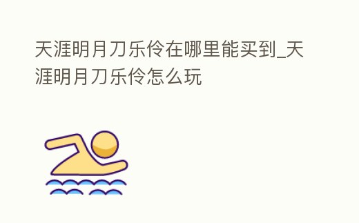 天涯明月刀樂伶在哪里能買到_天涯明月刀樂伶怎么玩