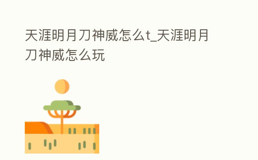 天涯明月刀神威怎么t_天涯明月刀神威怎么玩