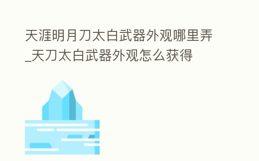 天涯明月刀太白武器外觀哪里弄_天刀太白武器外觀怎么獲得