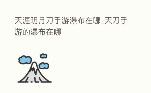 天涯明月刀手游瀑布在哪_天刀手游的瀑布在哪