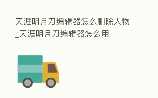 天涯明月刀編輯器怎么刪除人物_天涯明月刀編輯器怎么用