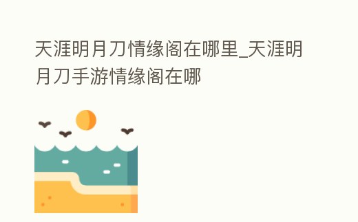 天涯明月刀情緣閣在哪里_天涯明月刀手游情緣閣在哪