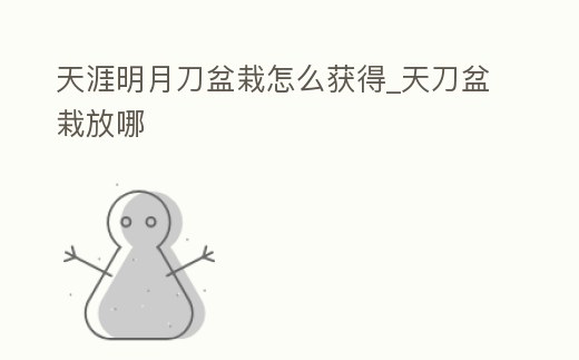 天涯明月刀盆栽怎么獲得_天刀盆栽放哪