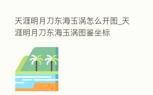 天涯明月刀東海玉渦怎么開圖_天涯明月刀東海玉渦圖鑒坐標