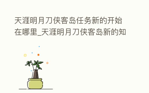 天涯明月刀俠客島任務(wù)新的開(kāi)始在哪里_天涯明月刀俠客島新的知識(shí)