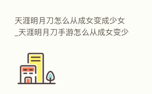天涯明月刀怎么從成女變成少女_天涯明月刀手游怎么從成女變少女