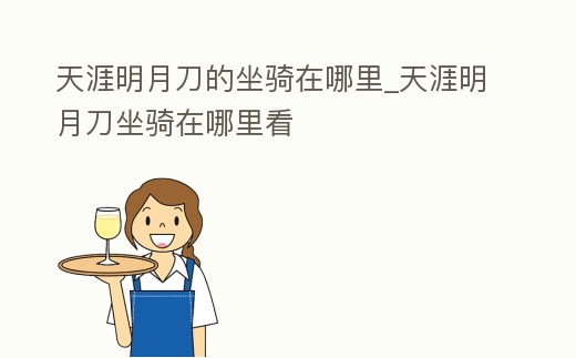 天涯明月刀的坐騎在哪里_天涯明月刀坐騎在哪里看