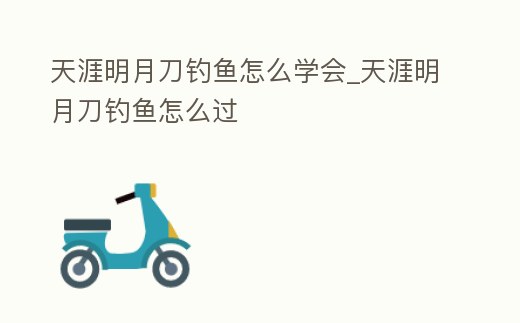 天涯明月刀釣魚怎么學會_天涯明月刀釣魚怎么過