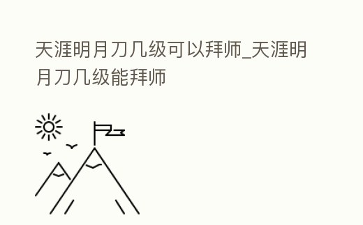 天涯明月刀幾級可以拜師_天涯明月刀幾級能拜師