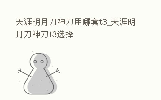 天涯明月刀神刀用哪套t3_天涯明月刀神刀t3選擇