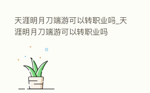天涯明月刀端游可以轉(zhuǎn)職業(yè)嗎_天涯明月刀端游可以轉(zhuǎn)職業(yè)嗎