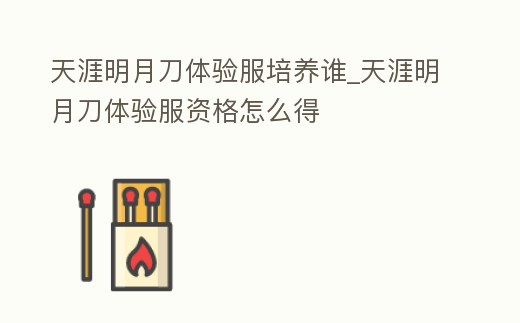 天涯明月刀體驗(yàn)服培養(yǎng)誰_天涯明月刀體驗(yàn)服資格怎么得