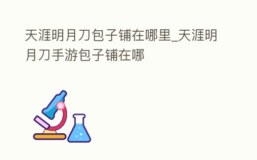 天涯明月刀包子鋪在哪里_天涯明月刀手游包子鋪在哪