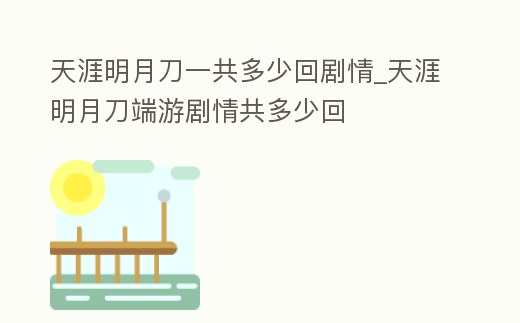 天涯明月刀一共多少回劇情_天涯明月刀端游劇情共多少回