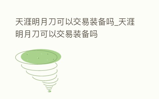 天涯明月刀可以交易裝備嗎_天涯明月刀可以交易裝備嗎
