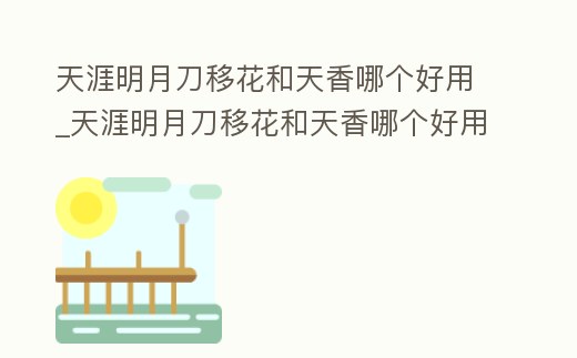 天涯明月刀移花和天香哪個好用_天涯明月刀移花和天香哪個好用一點
