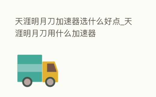 天涯明月刀加速器選什么好點_天涯明月刀用什么加速器