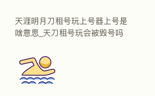天涯明月刀租號(hào)玩上號(hào)器上號(hào)是啥意思_天刀租號(hào)玩會(huì)被毀號(hào)嗎