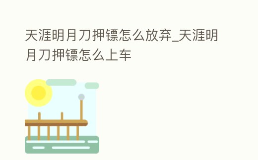 天涯明月刀押鏢怎么放棄_天涯明月刀押鏢怎么上車